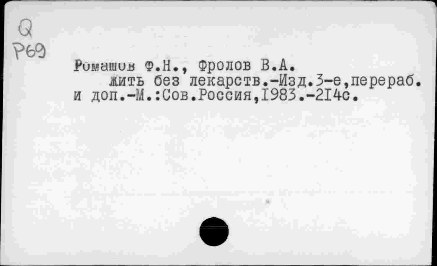 ﻿Римашив Ф.Н., Фролов В.А.
жить без лекарств.-Изд.3-е,перераб. и доп.-М.:Сов.Россия,1983.-214с.